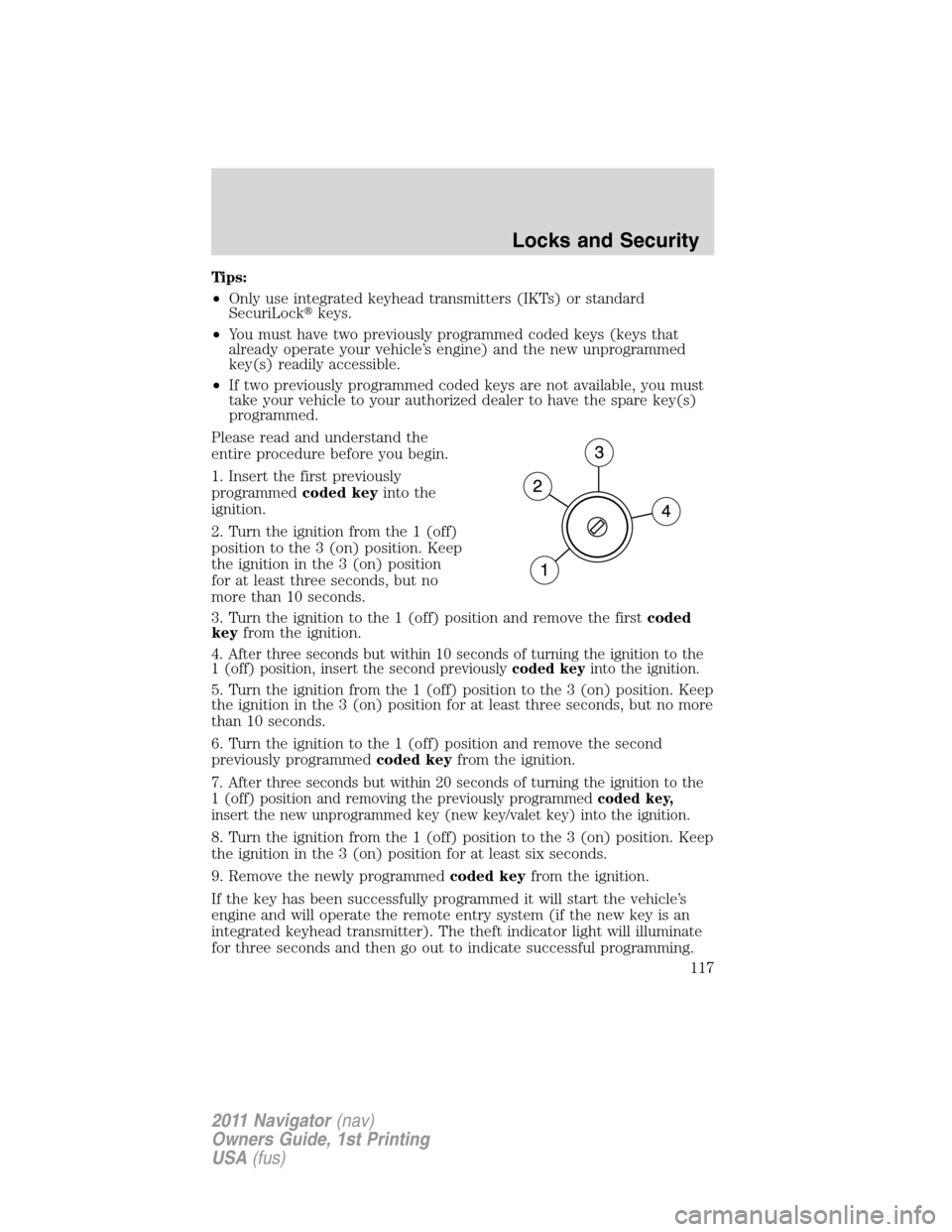 LINCOLN NAVIGATOR 2011  Owners Manual Tips:
•Only use integrated keyhead transmitters (IKTs) or standard
SecuriLockkeys.
•You must have two previously programmed coded keys (keys that
already operate your vehicle’s engine) and the 