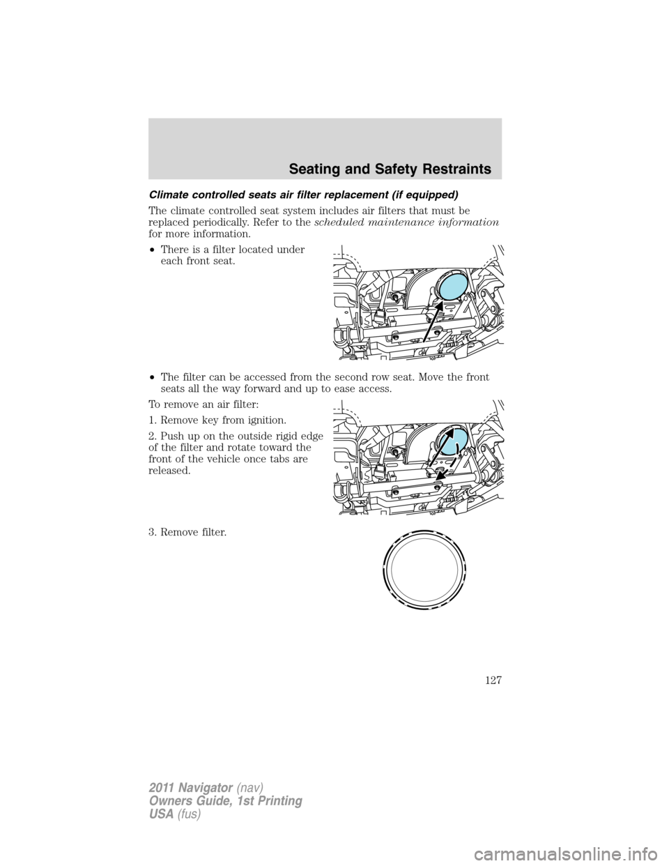 LINCOLN NAVIGATOR 2011 Owners Manual Climate controlled seats air filter replacement (if equipped)
The climate controlled seat system includes air filters that must be
replaced periodically. Refer to thescheduled maintenance information
LINCOLN NAVIGATOR 2011 Owners Manual Climate controlled seats air filter replacement (if equipped)
The climate controlled seat system includes air filters that must be
replaced periodically. Refer to thescheduled maintenance information