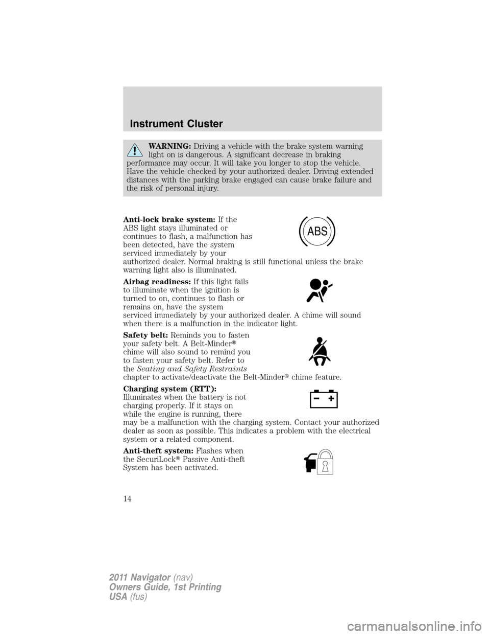 LINCOLN NAVIGATOR 2011  Owners Manual WARNING:Driving a vehicle with the brake system warning
light on is dangerous. A significant decrease in braking
performance may occur. It will take you longer to stop the vehicle.
Have the vehicle ch