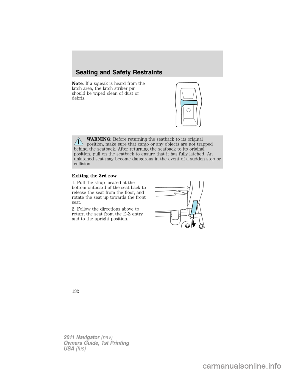 LINCOLN NAVIGATOR 2011 Owners Manual Note: If a squeak is heard from the
latch area, the latch striker pin
should be wiped clean of dust or
debris.
WARNING:Before returning the seatback to its original
position, make sure that cargo or a LINCOLN NAVIGATOR 2011 Owners Manual Note: If a squeak is heard from the
latch area, the latch striker pin
should be wiped clean of dust or
debris.
WARNING:Before returning the seatback to its original
position, make sure that cargo or a