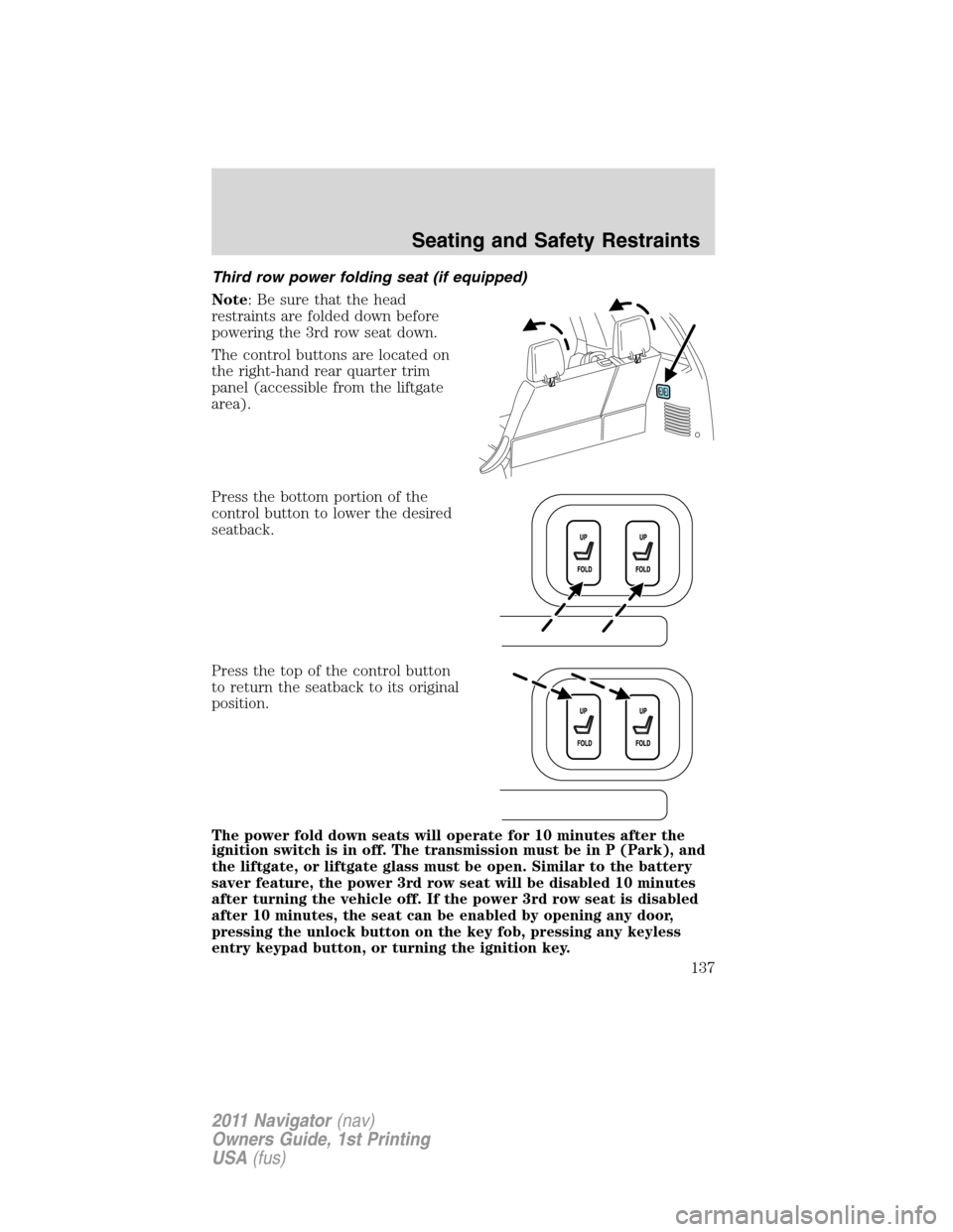 LINCOLN NAVIGATOR 2011 Owners Manual Third row power folding seat (if equipped)
Note: Be sure that the head
restraints are folded down before
powering the 3rd row seat down.
The control buttons are located on
the right-hand rear quarter LINCOLN NAVIGATOR 2011 Owners Manual Third row power folding seat (if equipped)
Note: Be sure that the head
restraints are folded down before
powering the 3rd row seat down.
The control buttons are located on
the right-hand rear quarter