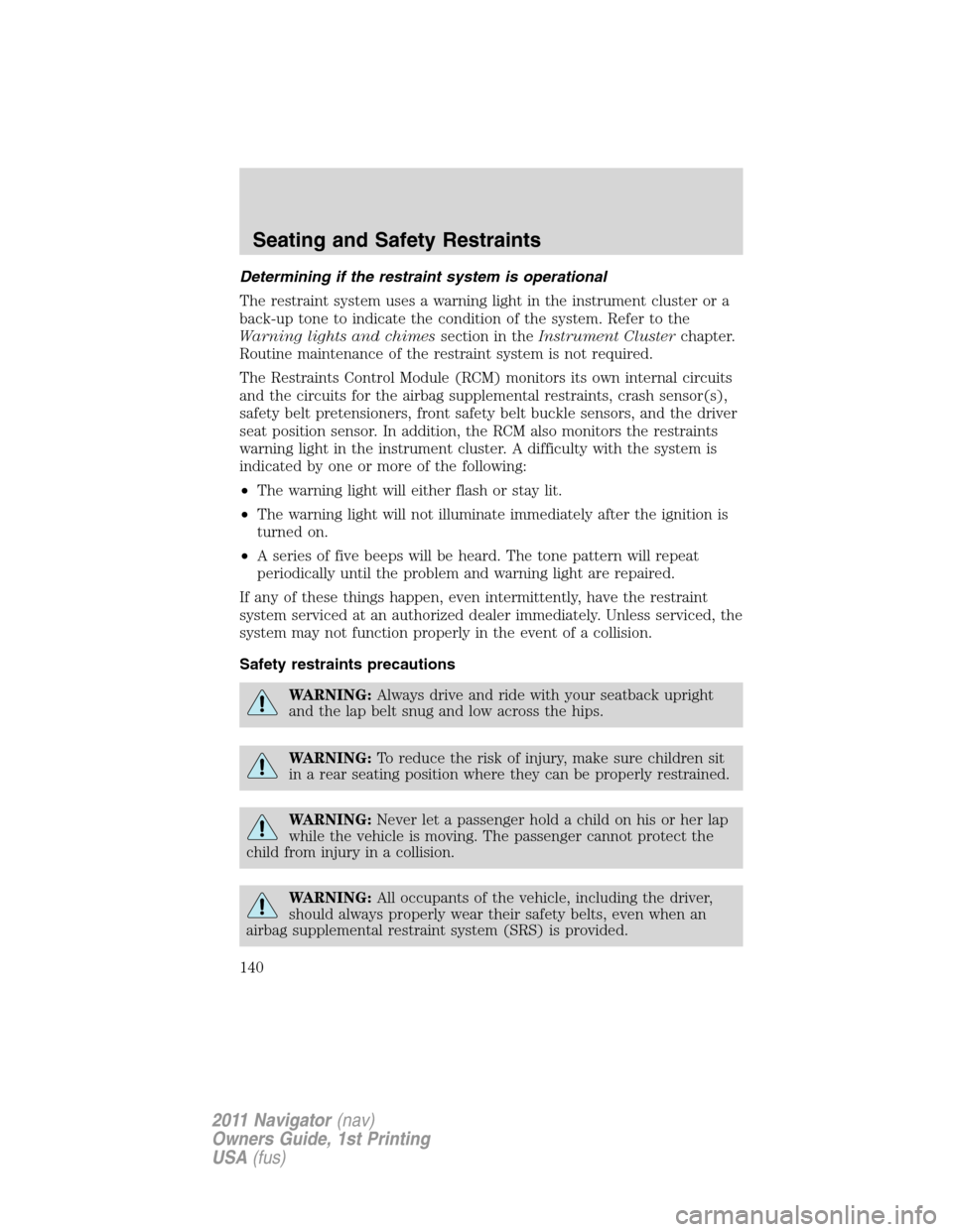 LINCOLN NAVIGATOR 2011 Owners Manual Determining if the restraint system is operational
The restraint system uses a warning light in the instrument cluster or a
back-up tone to indicate the condition of the system. Refer to the
Warning l LINCOLN NAVIGATOR 2011 Owners Manual Determining if the restraint system is operational
The restraint system uses a warning light in the instrument cluster or a
back-up tone to indicate the condition of the system. Refer to the
Warning l