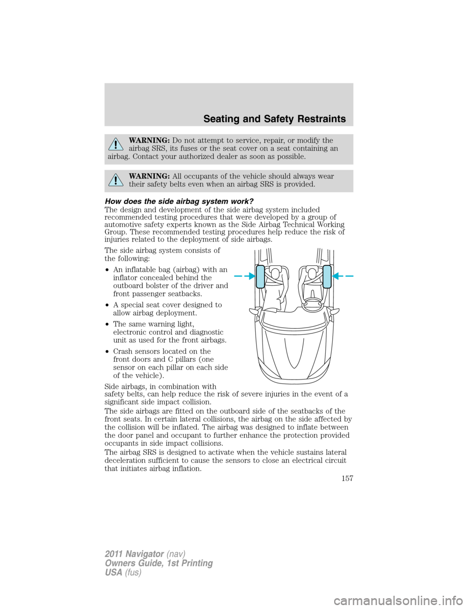 LINCOLN NAVIGATOR 2011  Owners Manual WARNING:Do not attempt to service, repair, or modify the
airbag SRS, its fuses or the seat cover on a seat containing an
airbag. Contact your authorized dealer as soon as possible.
WARNING:All occupan