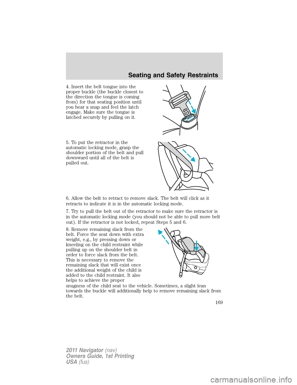 LINCOLN NAVIGATOR 2011  Owners Manual 4. Insert the belt tongue into the
proper buckle (the buckle closest to
the direction the tongue is coming
from) for that seating position until
you hear a snap and feel the latch
engage. Make sure th