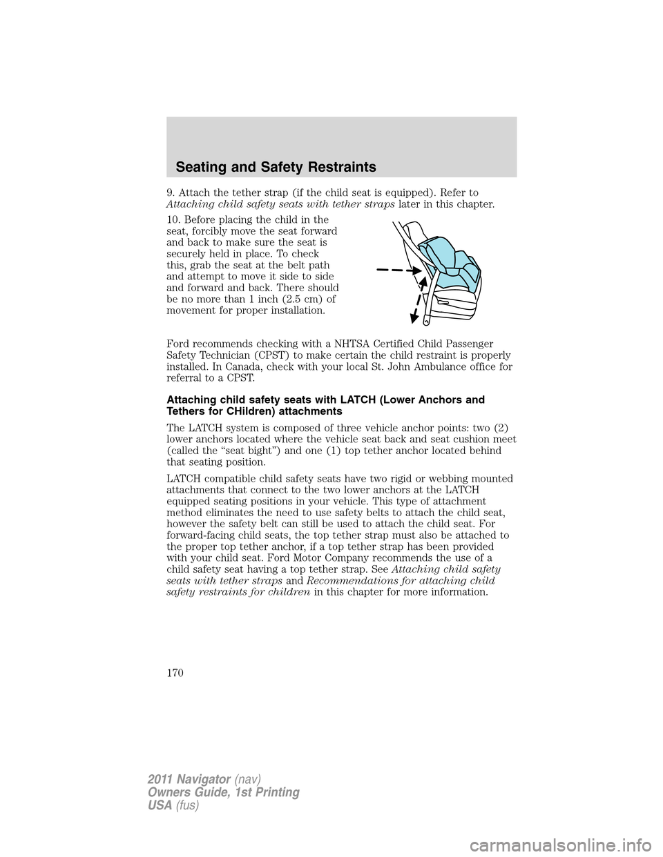 LINCOLN NAVIGATOR 2011 Owners Manual 9. Attach the tether strap (if the child seat is equipped). Refer to
Attaching child safety seats with tether strapslater in this chapter.
10. Before placing the child in the
seat, forcibly move the s LINCOLN NAVIGATOR 2011 Owners Manual 9. Attach the tether strap (if the child seat is equipped). Refer to
Attaching child safety seats with tether strapslater in this chapter.
10. Before placing the child in the
seat, forcibly move the s