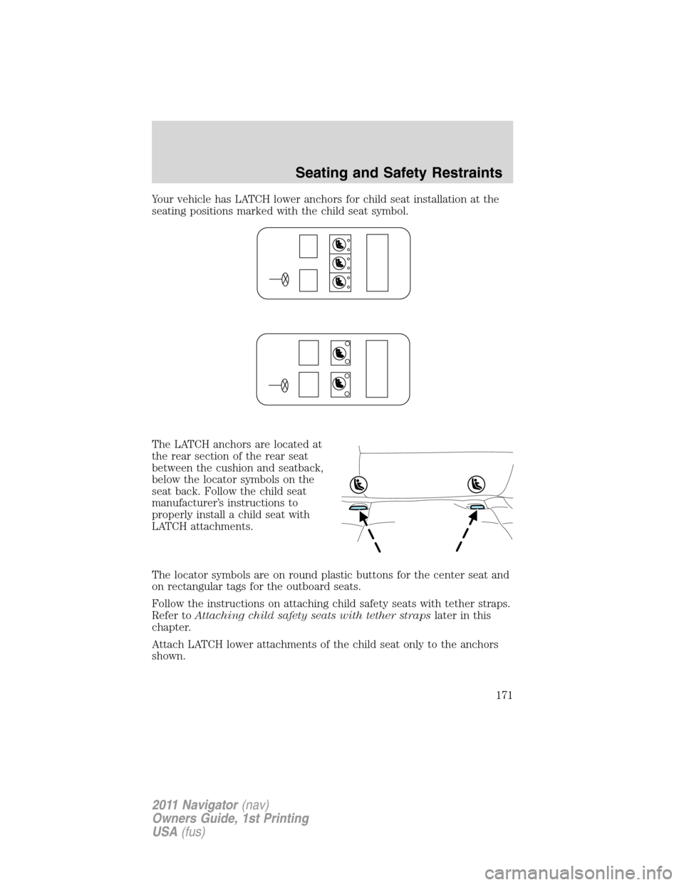 LINCOLN NAVIGATOR 2011 Owners Manual Your vehicle has LATCH lower anchors for child seat installation at the
seating positions marked with the child seat symbol.
The LATCH anchors are located at
the rear section of the rear seat
between LINCOLN NAVIGATOR 2011 Owners Manual Your vehicle has LATCH lower anchors for child seat installation at the
seating positions marked with the child seat symbol.
The LATCH anchors are located at
the rear section of the rear seat
between