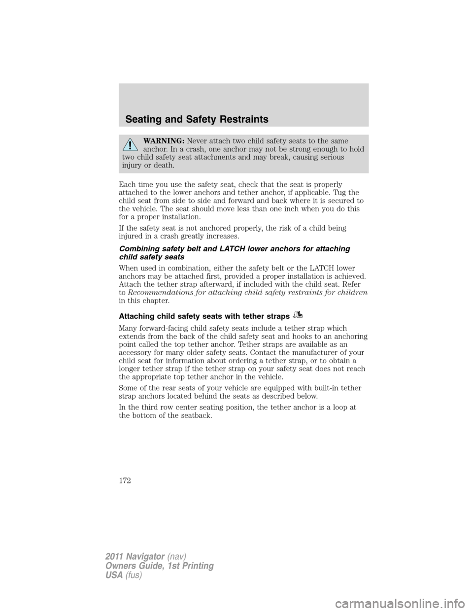 LINCOLN NAVIGATOR 2011 Owners Manual WARNING:Never attach two child safety seats to the same
anchor. In a crash, one anchor may not be strong enough to hold
two child safety seat attachments and may break, causing serious
injury or death LINCOLN NAVIGATOR 2011 Owners Manual WARNING:Never attach two child safety seats to the same
anchor. In a crash, one anchor may not be strong enough to hold
two child safety seat attachments and may break, causing serious
injury or death