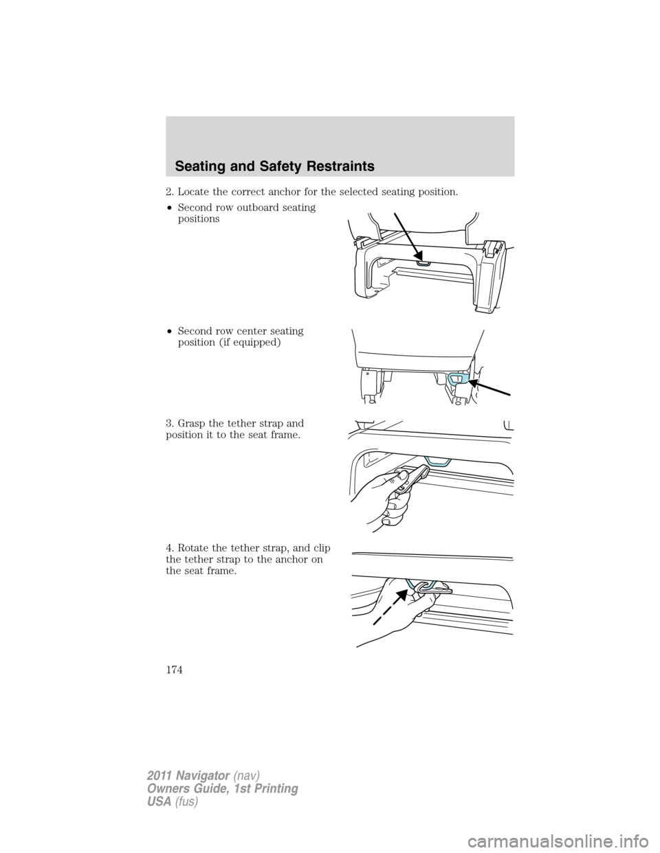 LINCOLN NAVIGATOR 2011 Owners Manual 2. Locate the correct anchor for the selected seating position.
•Second row outboard seating
positions
•Second row center seating
position (if equipped)
3. Grasp the tether strap and
position it t LINCOLN NAVIGATOR 2011 Owners Manual 2. Locate the correct anchor for the selected seating position.
•Second row outboard seating
positions
•Second row center seating
position (if equipped)
3. Grasp the tether strap and
position it t