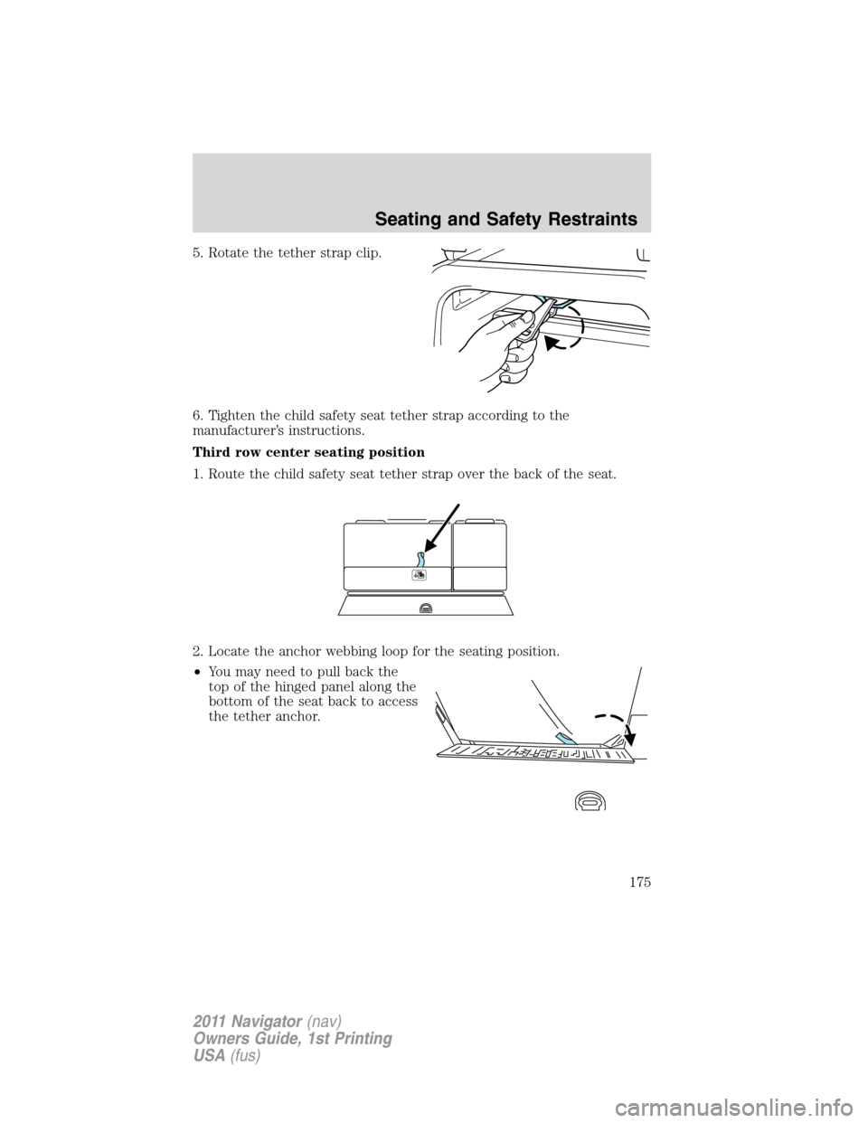LINCOLN NAVIGATOR 2011 Owners Manual 5. Rotate the tether strap clip.
6. Tighten the child safety seat tether strap according to the
manufacturer’s instructions.
Third row center seating position
1. Route the child safety seat tether s LINCOLN NAVIGATOR 2011 Owners Manual 5. Rotate the tether strap clip.
6. Tighten the child safety seat tether strap according to the
manufacturer’s instructions.
Third row center seating position
1. Route the child safety seat tether s