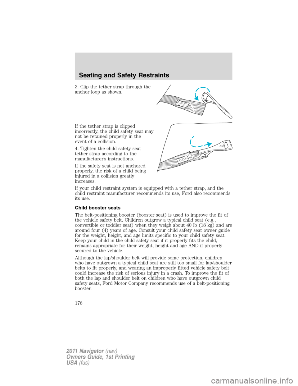 LINCOLN NAVIGATOR 2011 Owners Manual 3. Clip the tether strap through the
anchor loop as shown.
If the tether strap is clipped
incorrectly, the child safety seat may
not be retained properly in the
event of a collision.
4. Tighten the ch LINCOLN NAVIGATOR 2011 Owners Manual 3. Clip the tether strap through the
anchor loop as shown.
If the tether strap is clipped
incorrectly, the child safety seat may
not be retained properly in the
event of a collision.
4. Tighten the ch