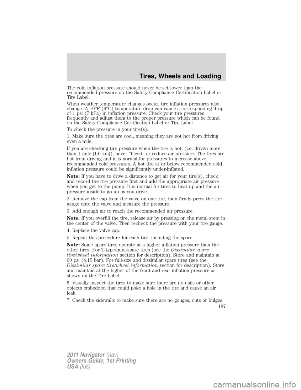 LINCOLN NAVIGATOR 2011 Owners Manual The cold inflation pressure should never be set lower than the
recommended pressure on the Safety Compliance Certification Label or
Tire Label.
When weather temperature changes occur, tire inflation p LINCOLN NAVIGATOR 2011 Owners Manual The cold inflation pressure should never be set lower than the
recommended pressure on the Safety Compliance Certification Label or
Tire Label.
When weather temperature changes occur, tire inflation p