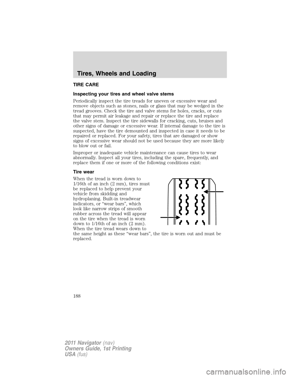 LINCOLN NAVIGATOR 2011 Owners Manual TIRE CARE
Inspecting your tires and wheel valve stems
Periodically inspect the tire treads for uneven or excessive wear and
remove objects such as stones, nails or glass that may be wedged in the
trea LINCOLN NAVIGATOR 2011 Owners Manual TIRE CARE
Inspecting your tires and wheel valve stems
Periodically inspect the tire treads for uneven or excessive wear and
remove objects such as stones, nails or glass that may be wedged in the
trea