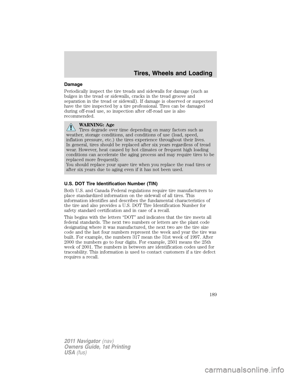 LINCOLN NAVIGATOR 2011 Owners Manual Damage
Periodically inspect the tire treads and sidewalls for damage (such as
bulges in the tread or sidewalls, cracks in the tread groove and
separation in the tread or sidewall). If damage is observ LINCOLN NAVIGATOR 2011 Owners Manual Damage
Periodically inspect the tire treads and sidewalls for damage (such as
bulges in the tread or sidewalls, cracks in the tread groove and
separation in the tread or sidewall). If damage is observ