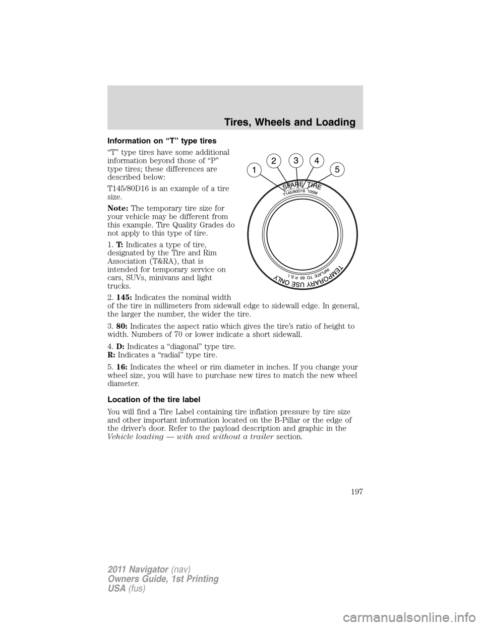 LINCOLN NAVIGATOR 2011 Owners Manual Information on “T” type tires
“T” type tires have some additional
information beyond those of “P”
type tires; these differences are
described below:
T145/80D16 is an example of a tire
size LINCOLN NAVIGATOR 2011 Owners Manual Information on “T” type tires
“T” type tires have some additional
information beyond those of “P”
type tires; these differences are
described below:
T145/80D16 is an example of a tire
size