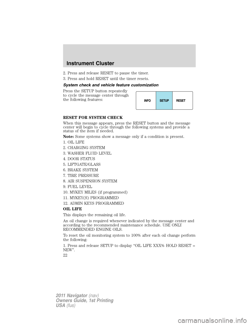 LINCOLN NAVIGATOR 2011 Owners Manual 2. Press and release RESET to pause the timer.
3. Press and hold RESET until the timer resets.
System check and vehicle feature customization
Press the SETUP button repeatedly
to cycle the message cen LINCOLN NAVIGATOR 2011 Owners Manual 2. Press and release RESET to pause the timer.
3. Press and hold RESET until the timer resets.
System check and vehicle feature customization
Press the SETUP button repeatedly
to cycle the message cen