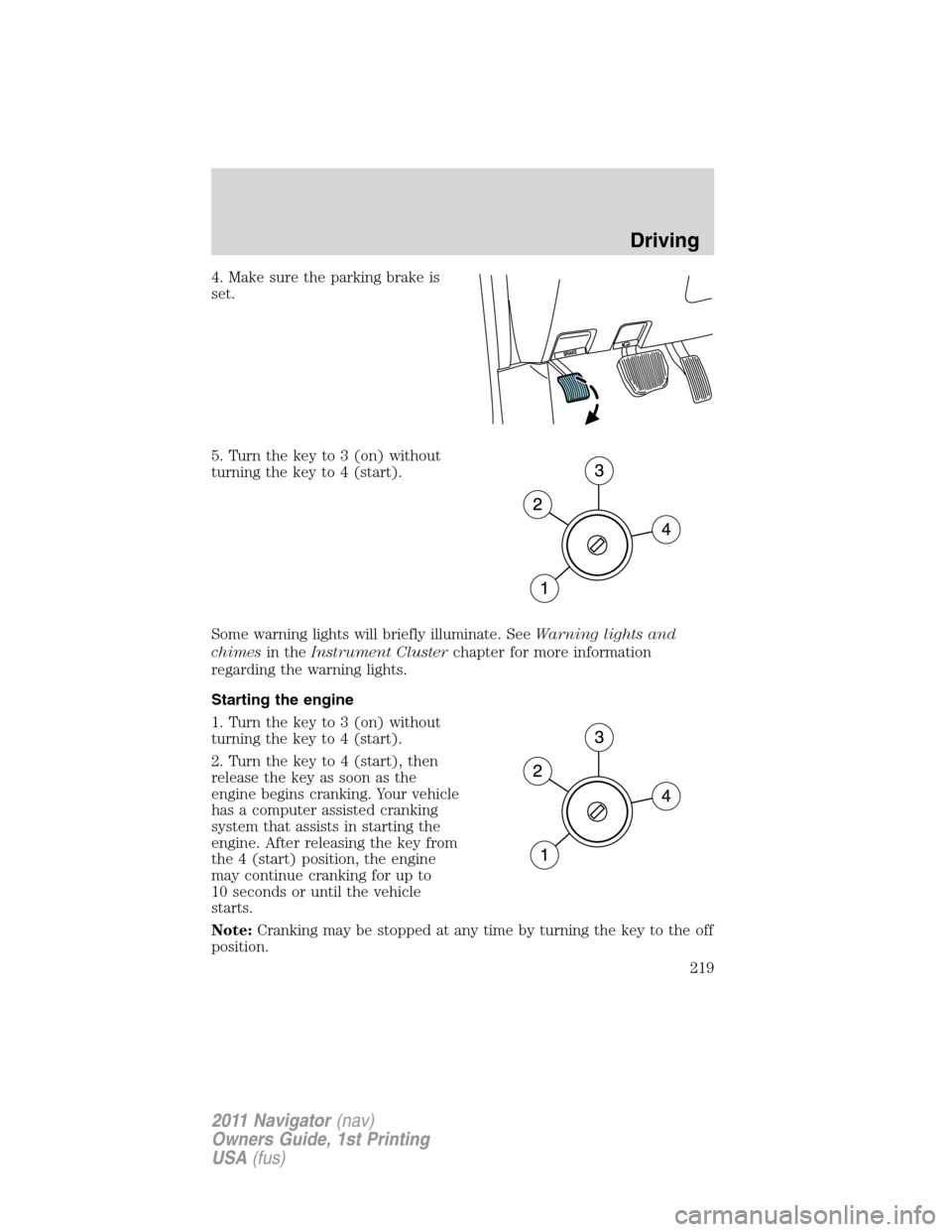 LINCOLN NAVIGATOR 2011  Owners Manual 4. Make sure the parking brake is
set.
5. Turn the key to 3 (on) without
turning the key to 4 (start).
Some warning lights will briefly illuminate. SeeWarning lights and
chimesin theInstrument Cluster