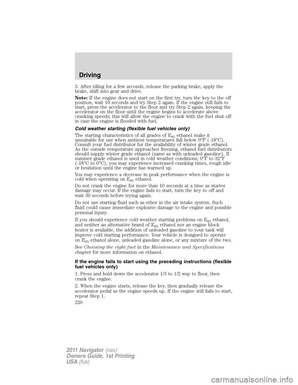 LINCOLN NAVIGATOR 2011  Owners Manual 3. After idling for a few seconds, release the parking brake, apply the
brake, shift into gear and drive.
Note:If the engine does not start on the first try, turn the key to the off
position, wait 10 