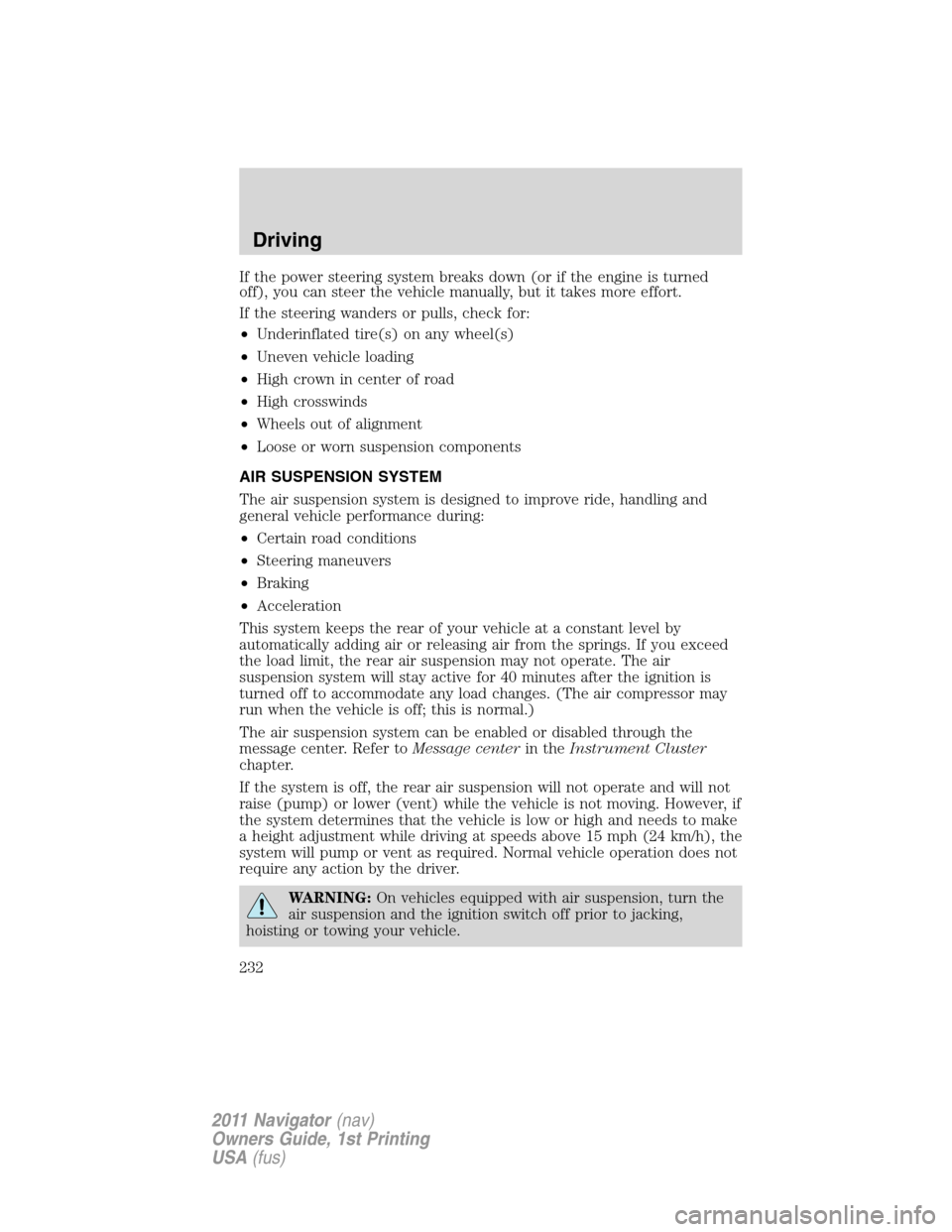 LINCOLN NAVIGATOR 2011 Owners Manual If the power steering system breaks down (or if the engine is turned
off), you can steer the vehicle manually, but it takes more effort.
If the steering wanders or pulls, check for:
•Underinflated t LINCOLN NAVIGATOR 2011 Owners Manual If the power steering system breaks down (or if the engine is turned
off), you can steer the vehicle manually, but it takes more effort.
If the steering wanders or pulls, check for:
•Underinflated t