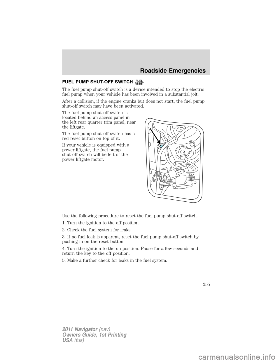 LINCOLN NAVIGATOR 2011  Owners Manual FUEL PUMP SHUT-OFF SWITCHFUEL
RESET
The fuel pump shut-off switch is a device intended to stop the electric
fuel pump when your vehicle has been involved in a substantial jolt.
After a collision, if t