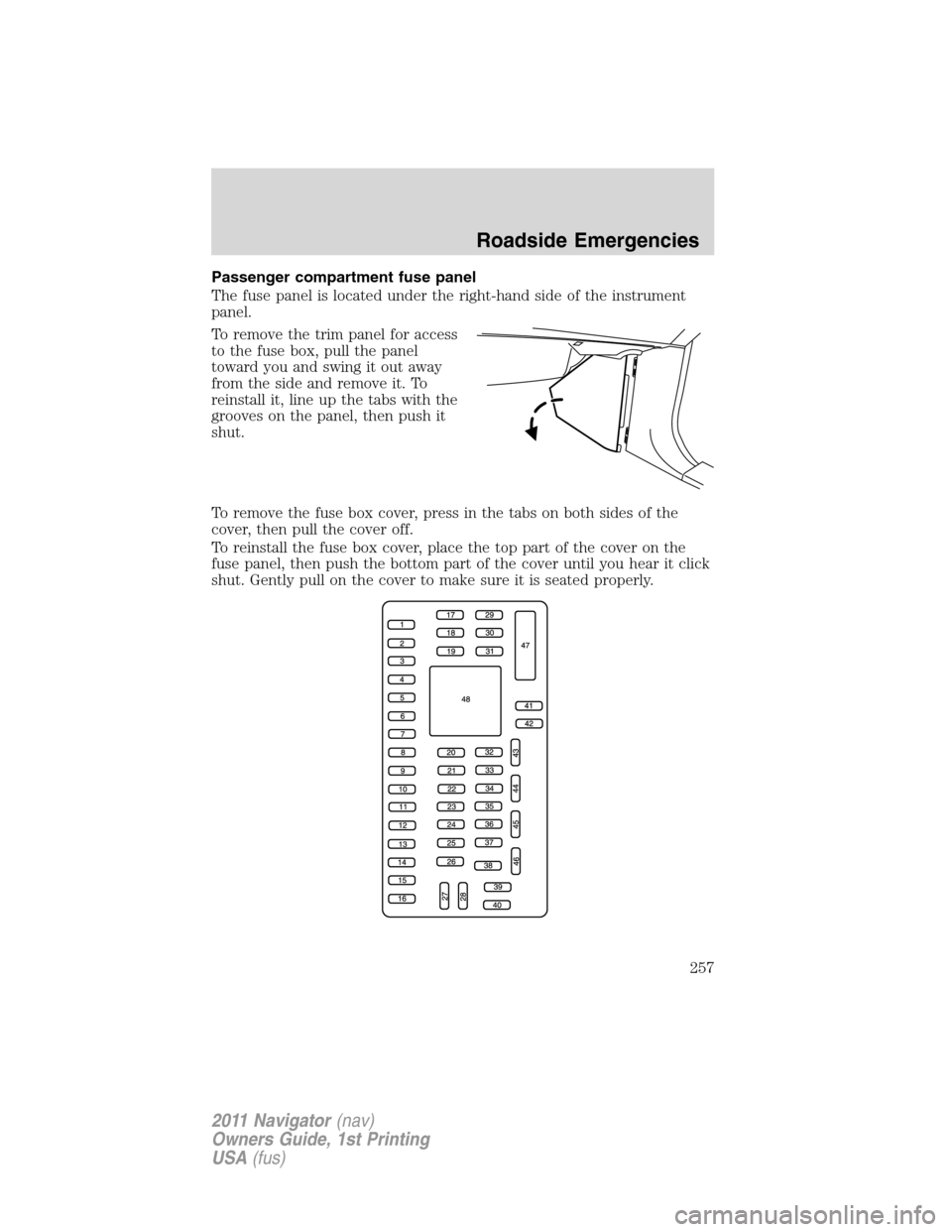 LINCOLN NAVIGATOR 2011  Owners Manual Passenger compartment fuse panel
The fuse panel is located under the right-hand side of the instrument
panel.
To remove the trim panel for access
to the fuse box, pull the panel
toward you and swing i