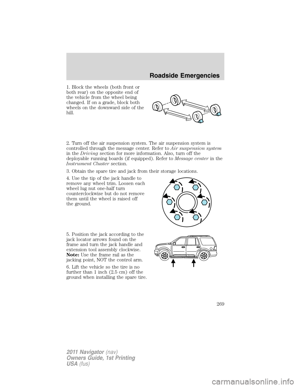 LINCOLN NAVIGATOR 2011 Owners Manual 1. Block the wheels (both front or
both rear) on the opposite end of
the vehicle from the wheel being
changed. If on a grade, block both
wheels on the downward side of the
hill.
2. Turn off the air su LINCOLN NAVIGATOR 2011 Owners Manual 1. Block the wheels (both front or
both rear) on the opposite end of
the vehicle from the wheel being
changed. If on a grade, block both
wheels on the downward side of the
hill.
2. Turn off the air su