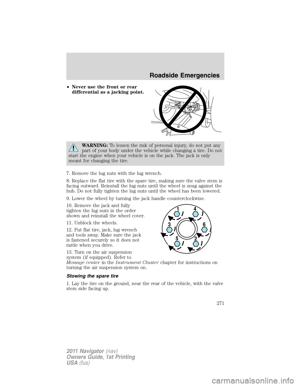 LINCOLN NAVIGATOR 2011 Owners Manual •Never use the front or rear
differential as a jacking point.
WARNING:To lessen the risk of personal injury, do not put any
part of your body under the vehicle while changing a tire. Do not
start th LINCOLN NAVIGATOR 2011 Owners Manual •Never use the front or rear
differential as a jacking point.
WARNING:To lessen the risk of personal injury, do not put any
part of your body under the vehicle while changing a tire. Do not
start th