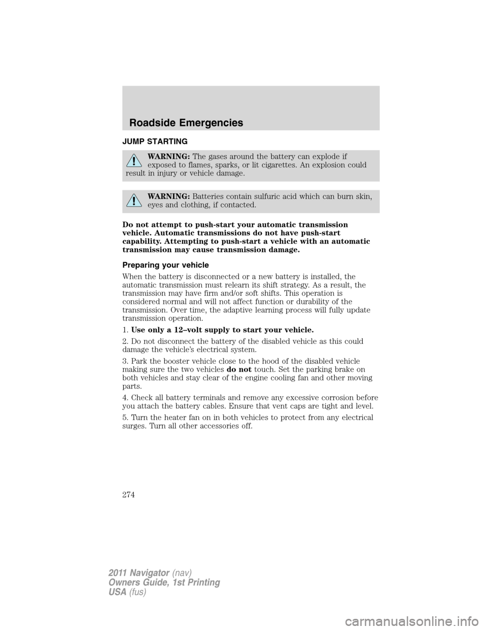 LINCOLN NAVIGATOR 2011 Owners Manual JUMP STARTING
WARNING:The gases around the battery can explode if
exposed to flames, sparks, or lit cigarettes. An explosion could
result in injury or vehicle damage.
WARNING:Batteries contain sulfuri LINCOLN NAVIGATOR 2011 Owners Manual JUMP STARTING
WARNING:The gases around the battery can explode if
exposed to flames, sparks, or lit cigarettes. An explosion could
result in injury or vehicle damage.
WARNING:Batteries contain sulfuri