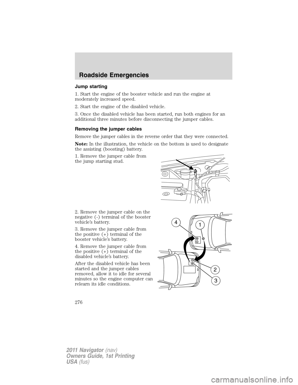 LINCOLN NAVIGATOR 2011 Owners Manual Jump starting
1. Start the engine of the booster vehicle and run the engine at
moderately increased speed.
2. Start the engine of the disabled vehicle.
3. Once the disabled vehicle has been started, r LINCOLN NAVIGATOR 2011 Owners Manual Jump starting
1. Start the engine of the booster vehicle and run the engine at
moderately increased speed.
2. Start the engine of the disabled vehicle.
3. Once the disabled vehicle has been started, r