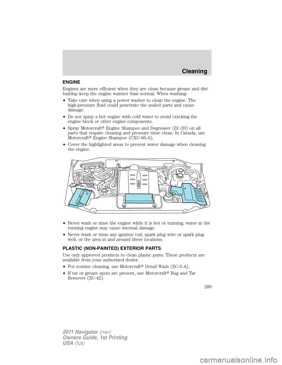 LINCOLN NAVIGATOR 2011 Owners Manual ENGINE
Engines are more efficient when they are clean because grease and dirt
buildup keep the engine warmer than normal. When washing:
•Take care when using a power washer to clean the engine. The
LINCOLN NAVIGATOR 2011 Owners Manual ENGINE
Engines are more efficient when they are clean because grease and dirt
buildup keep the engine warmer than normal. When washing:
•Take care when using a power washer to clean the engine. The
