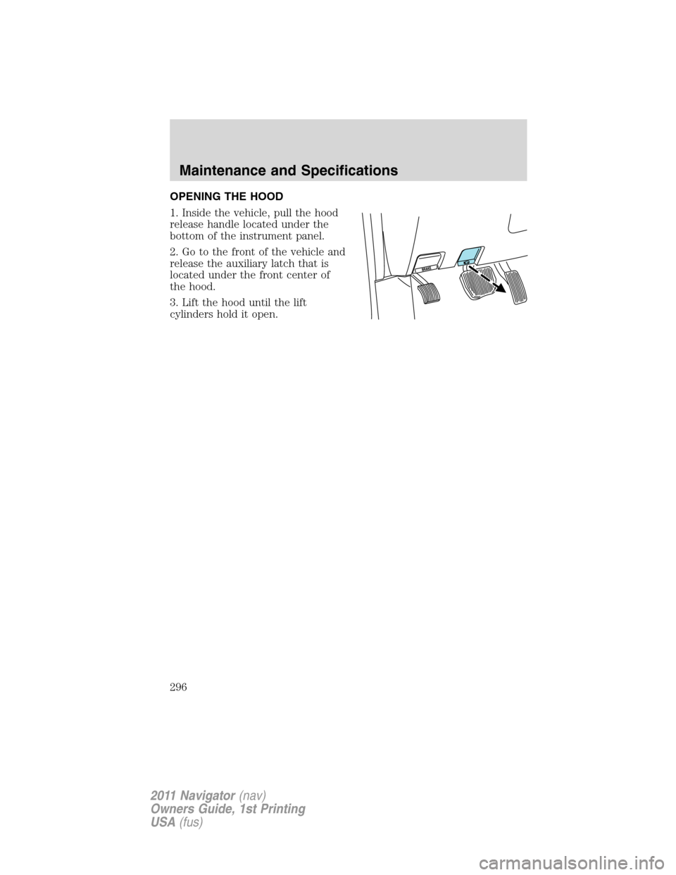 LINCOLN NAVIGATOR 2011  Owners Manual OPENING THE HOOD
1. Inside the vehicle, pull the hood
release handle located under the
bottom of the instrument panel.
2. Go to the front of the vehicle and
release the auxiliary latch that is
located