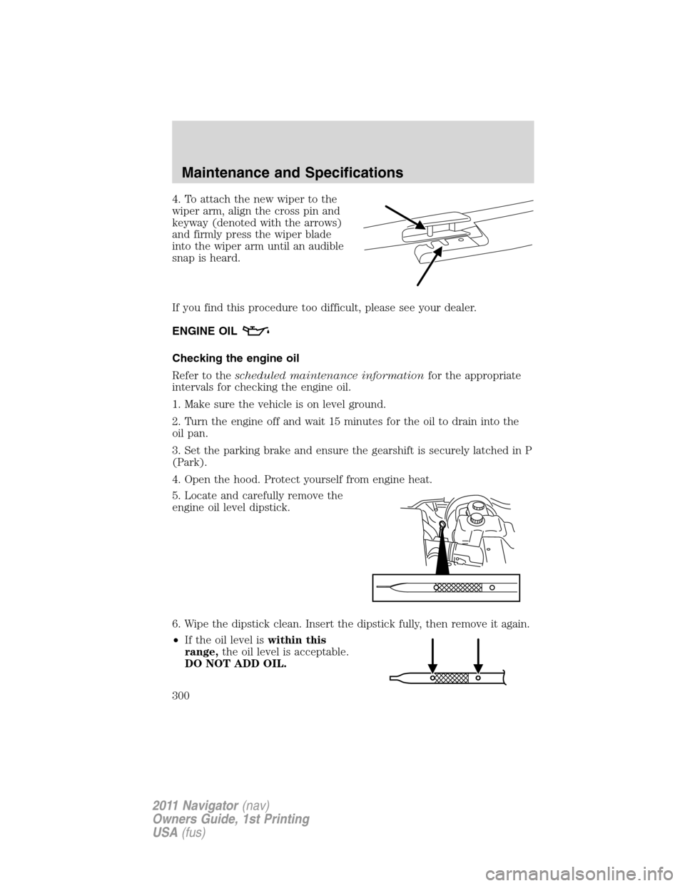 LINCOLN NAVIGATOR 2011  Owners Manual 4. To attach the new wiper to the
wiper arm, align the cross pin and
keyway (denoted with the arrows)
and firmly press the wiper blade
into the wiper arm until an audible
snap is heard.
If you find th
