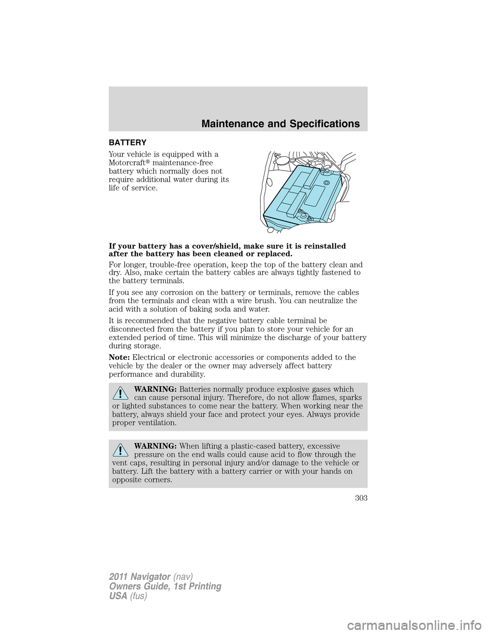 LINCOLN NAVIGATOR 2011  Owners Manual BATTERY
Your vehicle is equipped with a
Motorcraftmaintenance-free
battery which normally does not
require additional water during its
life of service.
If your battery has a cover/shield, make sure i