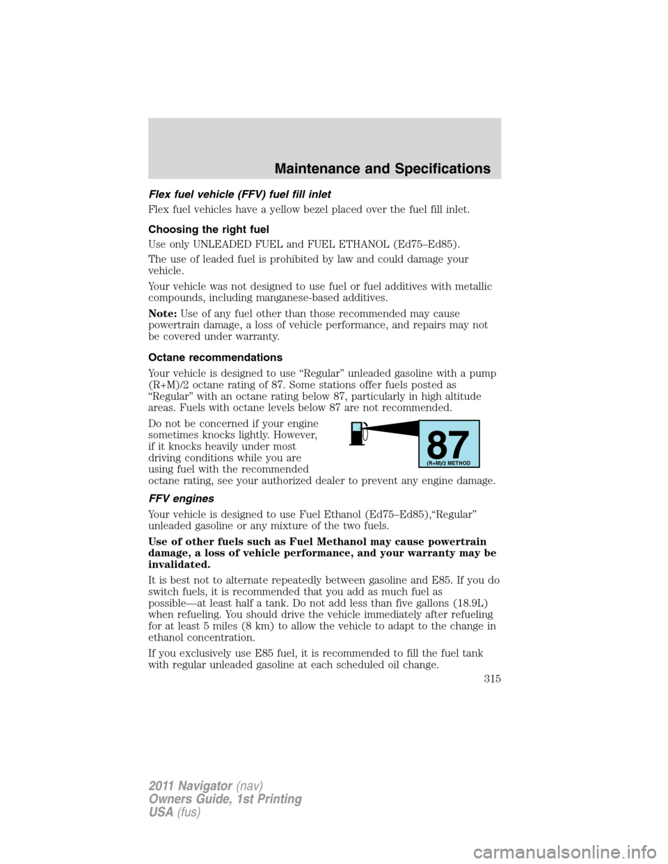 LINCOLN NAVIGATOR 2011 Owners Manual Flex fuel vehicle (FFV) fuel fill inlet
Flex fuel vehicles have a yellow bezel placed over the fuel fill inlet.
Choosing the right fuel
Use only UNLEADED FUEL and FUEL ETHANOL (Ed75–Ed85).
The use o LINCOLN NAVIGATOR 2011 Owners Manual Flex fuel vehicle (FFV) fuel fill inlet
Flex fuel vehicles have a yellow bezel placed over the fuel fill inlet.
Choosing the right fuel
Use only UNLEADED FUEL and FUEL ETHANOL (Ed75–Ed85).
The use o