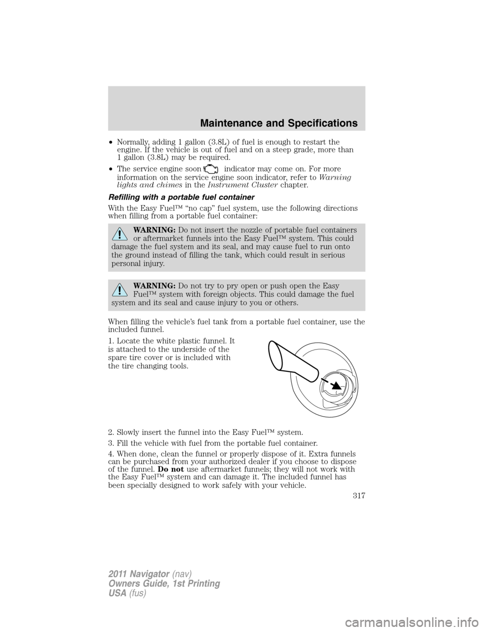 LINCOLN NAVIGATOR 2011 Owners Manual •Normally, adding 1 gallon (3.8L) of fuel is enough to restart the
engine. If the vehicle is out of fuel and on a steep grade, more than
1 gallon (3.8L) may be required.
•The service engine soon
i LINCOLN NAVIGATOR 2011 Owners Manual •Normally, adding 1 gallon (3.8L) of fuel is enough to restart the
engine. If the vehicle is out of fuel and on a steep grade, more than
1 gallon (3.8L) may be required.
•The service engine soon
i
