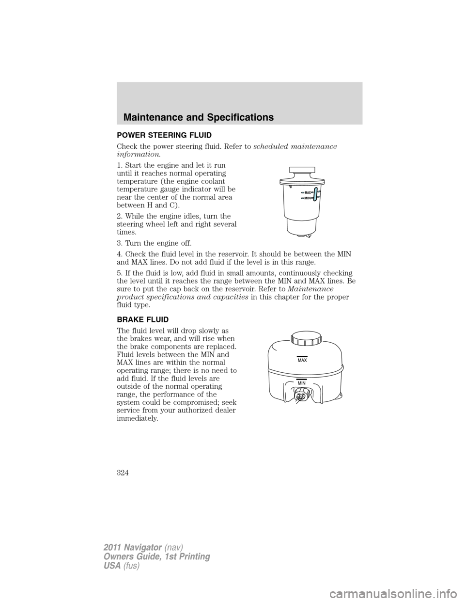 LINCOLN NAVIGATOR 2011 User Guide POWER STEERING FLUID
Check the power steering fluid. Refer toscheduled maintenance
information.
1. Start the engine and let it run
until it reaches normal operating
temperature (the engine coolant
tem