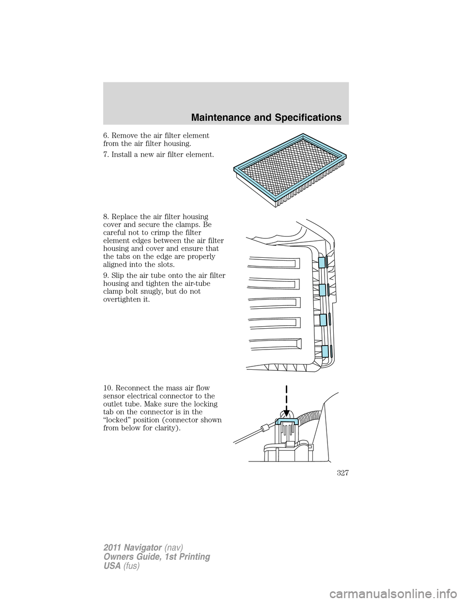 LINCOLN NAVIGATOR 2011 Owners Manual 6. Remove the air filter element
from the air filter housing.
7. Install a new air filter element.
8. Replace the air filter housing
cover and secure the clamps. Be
careful not to crimp the filter
ele LINCOLN NAVIGATOR 2011 Owners Manual 6. Remove the air filter element
from the air filter housing.
7. Install a new air filter element.
8. Replace the air filter housing
cover and secure the clamps. Be
careful not to crimp the filter
ele