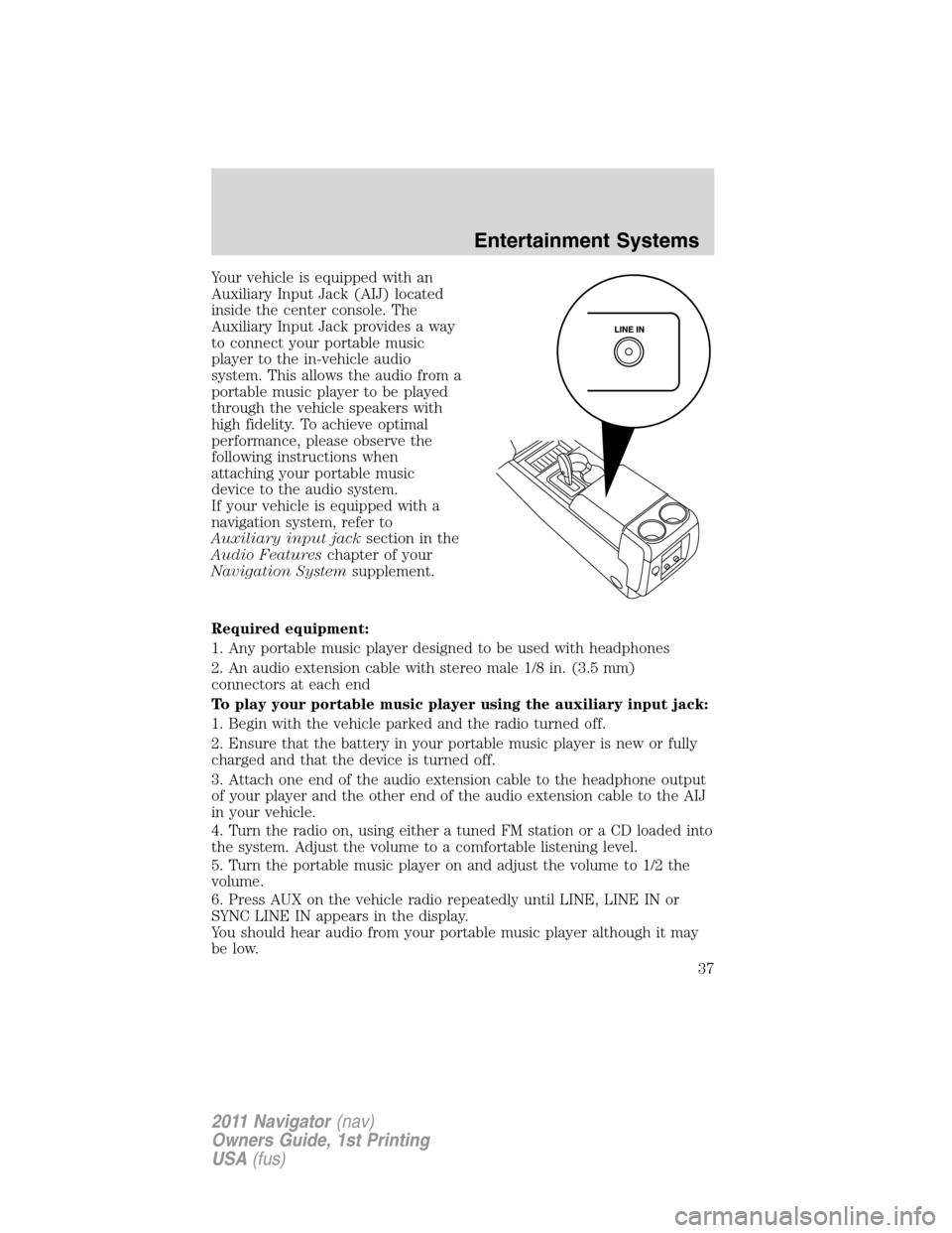 LINCOLN NAVIGATOR 2011  Owners Manual Your vehicle is equipped with an
Auxiliary Input Jack (AIJ) located
inside the center console. The
Auxiliary Input Jack provides a way
to connect your portable music
player to the in-vehicle audio
sys