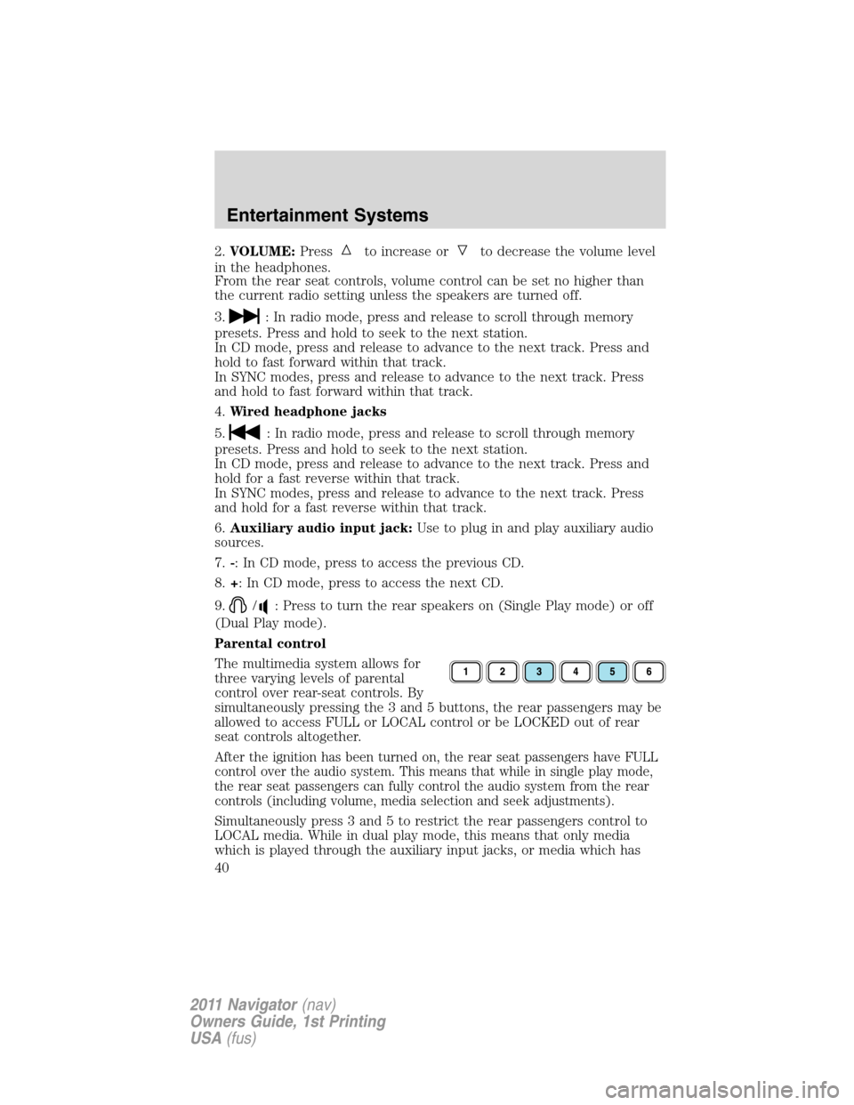 LINCOLN NAVIGATOR 2011  Owners Manual 2.VOLUME:Pressto increase orto decrease the volume level
in the headphones.
From the rear seat controls, volume control can be set no higher than
the current radio setting unless the speakers are turn