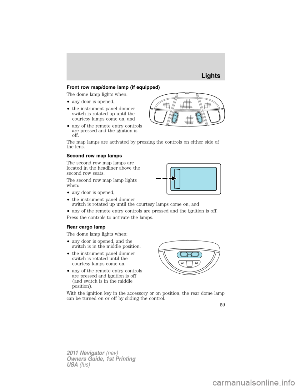 LINCOLN NAVIGATOR 2011 Workshop Manual Front row map/dome lamp (if equipped)
The dome lamp lights when:
•any door is opened,
•the instrument panel dimmer
switch is rotated up until the
courtesy lamps come on, and
•any of the remote e LINCOLN NAVIGATOR 2011 Workshop Manual Front row map/dome lamp (if equipped)
The dome lamp lights when:
•any door is opened,
•the instrument panel dimmer
switch is rotated up until the
courtesy lamps come on, and
•any of the remote e