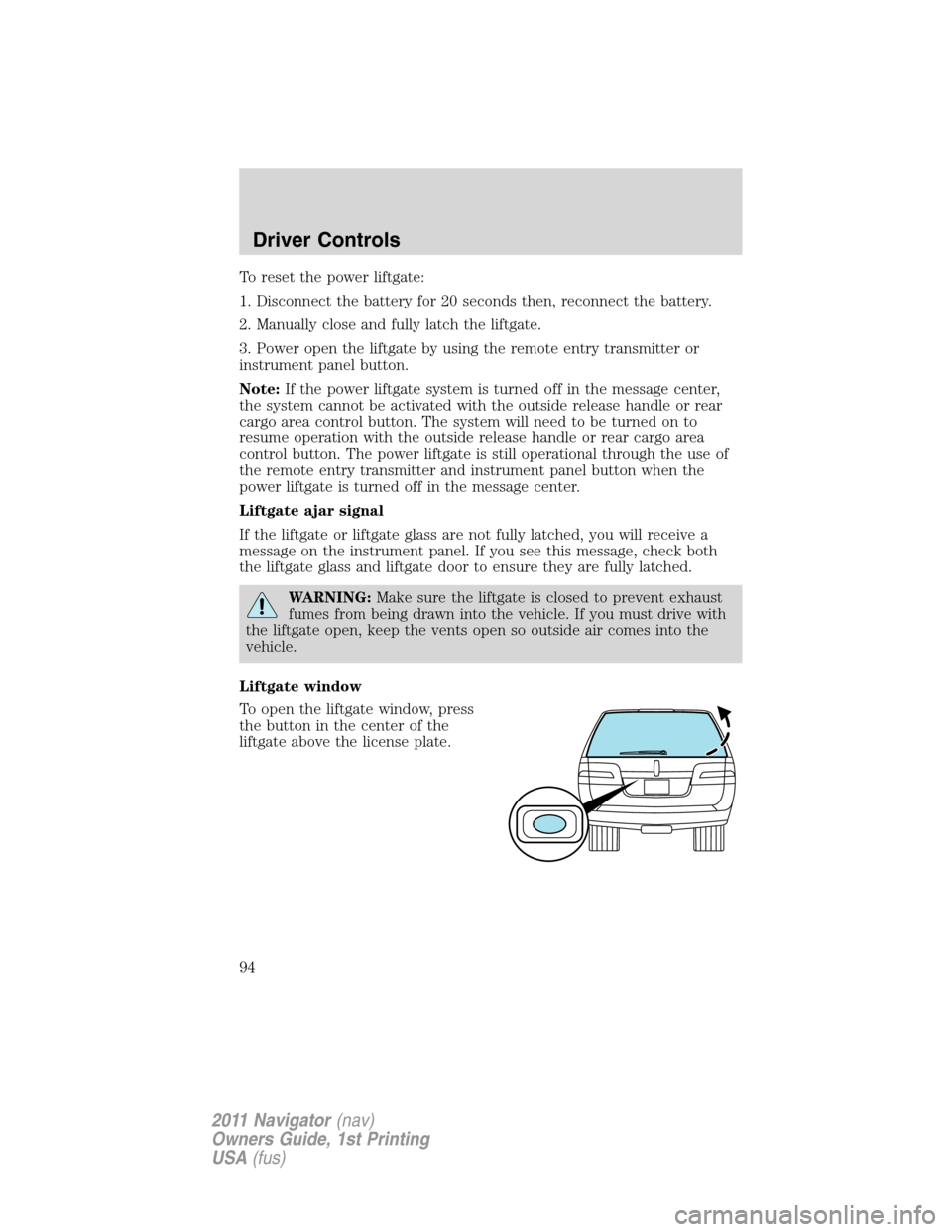 LINCOLN NAVIGATOR 2011 Owners Manual To reset the power liftgate:
1. Disconnect the battery for 20 seconds then, reconnect the battery.
2. Manually close and fully latch the liftgate.
3. Power open the liftgate by using the remote entry LINCOLN NAVIGATOR 2011 Owners Manual To reset the power liftgate:
1. Disconnect the battery for 20 seconds then, reconnect the battery.
2. Manually close and fully latch the liftgate.
3. Power open the liftgate by using the remote entry