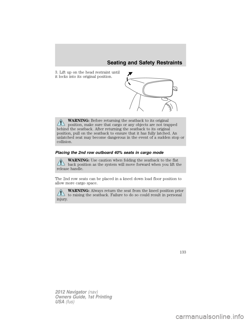 LINCOLN NAVIGATOR 2012  Navigation Manual 3. Lift up on the head restraint until
it locks into its original position.
WARNING:Before returning the seatback to its original
position, make sure that cargo or any objects are not trapped
behind t