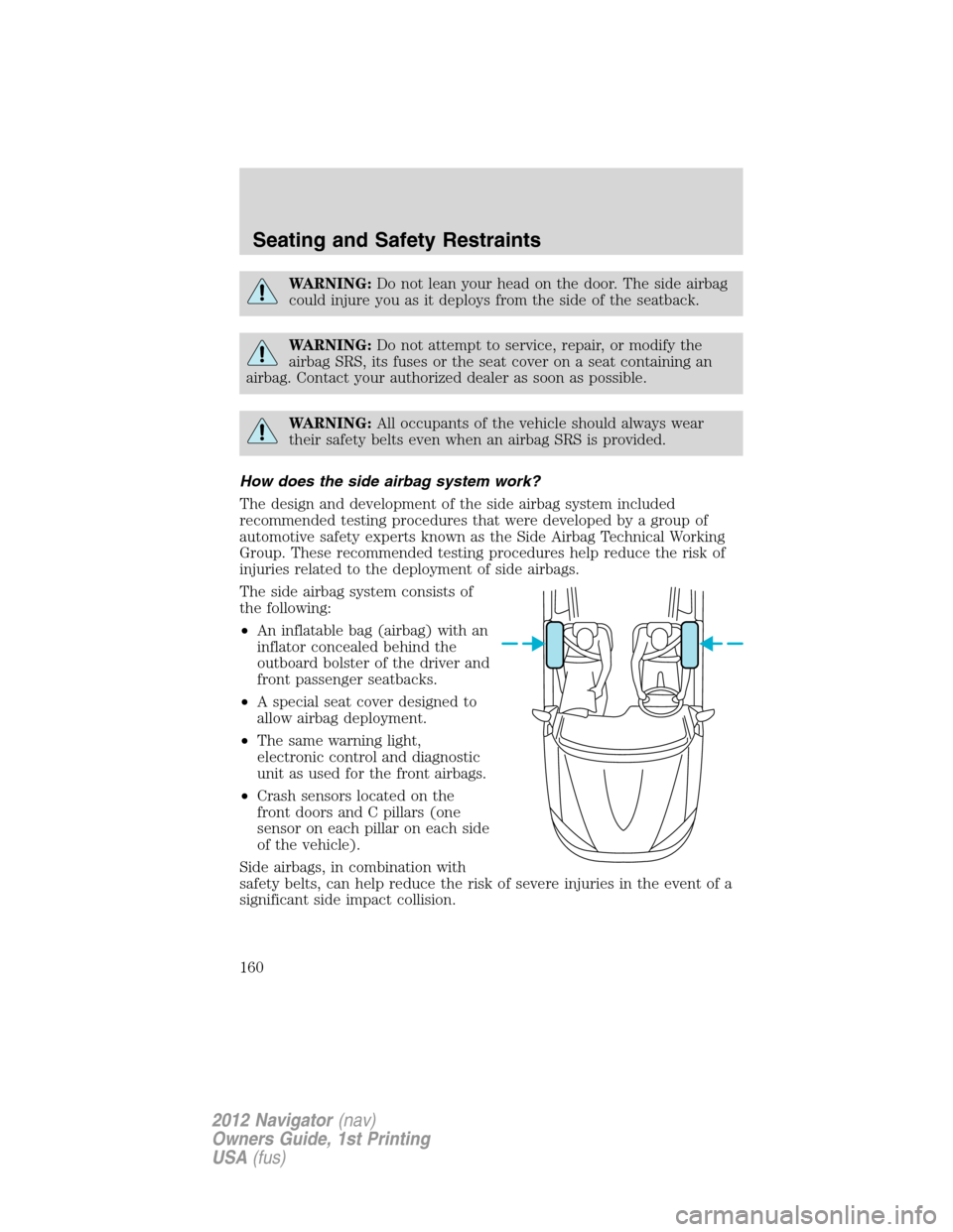 LINCOLN NAVIGATOR 2012  Navigation Manual WARNING:Do not lean your head on the door. The side airbag
could injure you as it deploys from the side of the seatback.
WARNING:Do not attempt to service, repair, or modify the
airbag SRS, its fuses 