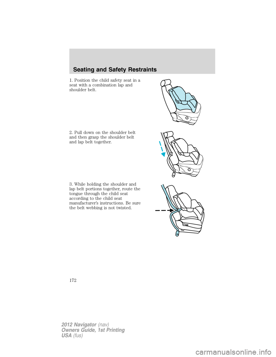 LINCOLN NAVIGATOR 2012 Navigation Manual 1. Position the child safety seat in a
seat with a combination lap and
shoulder belt.
2. Pull down on the shoulder belt
and then grasp the shoulder belt
and lap belt together.
3. While holding the sho LINCOLN NAVIGATOR 2012 Navigation Manual 1. Position the child safety seat in a
seat with a combination lap and
shoulder belt.
2. Pull down on the shoulder belt
and then grasp the shoulder belt
and lap belt together.
3. While holding the sho
