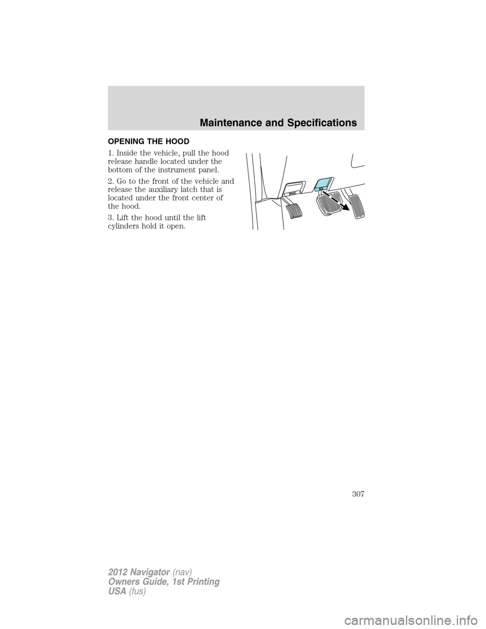 LINCOLN NAVIGATOR 2012  Navigation Manual OPENING THE HOOD
1. Inside the vehicle, pull the hood
release handle located under the
bottom of the instrument panel.
2. Go to the front of the vehicle and
release the auxiliary latch that is
located