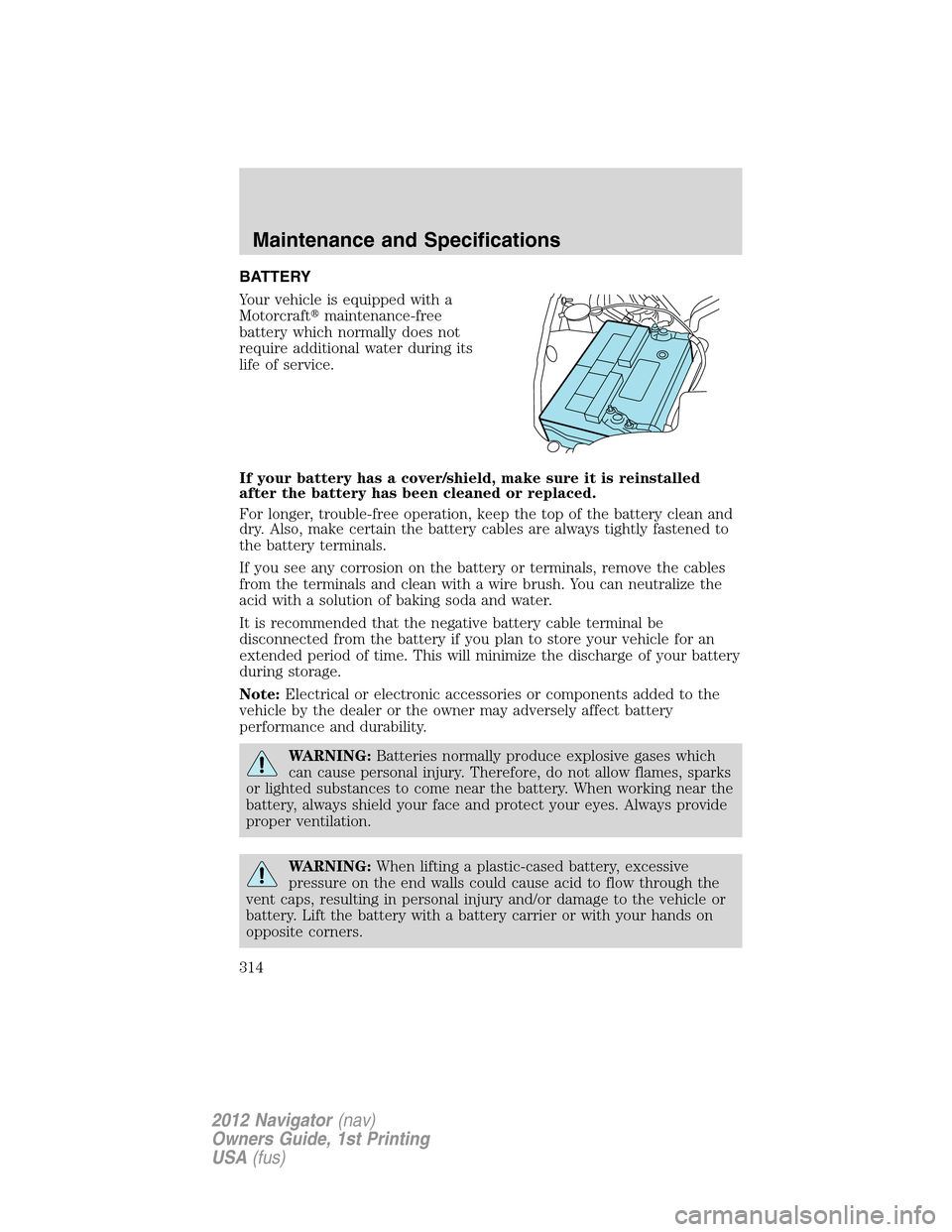 LINCOLN NAVIGATOR 2012  Navigation Manual BATTERY
Your vehicle is equipped with a
Motorcraftmaintenance-free
battery which normally does not
require additional water during its
life of service.
If your battery has a cover/shield, make sure i