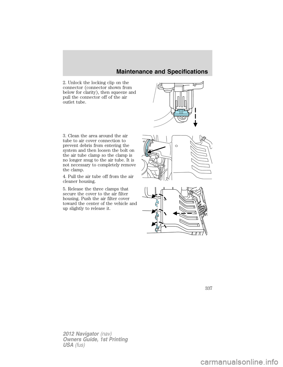 LINCOLN NAVIGATOR 2012 Navigation Manual 2. Unlock the locking clip on the
connector (connector shown from
below for clarity), then squeeze and
pull the connector off of the air
outlet tube.
3. Clean the area around the air
tube to air cover LINCOLN NAVIGATOR 2012 Navigation Manual 2. Unlock the locking clip on the
connector (connector shown from
below for clarity), then squeeze and
pull the connector off of the air
outlet tube.
3. Clean the area around the air
tube to air cover
