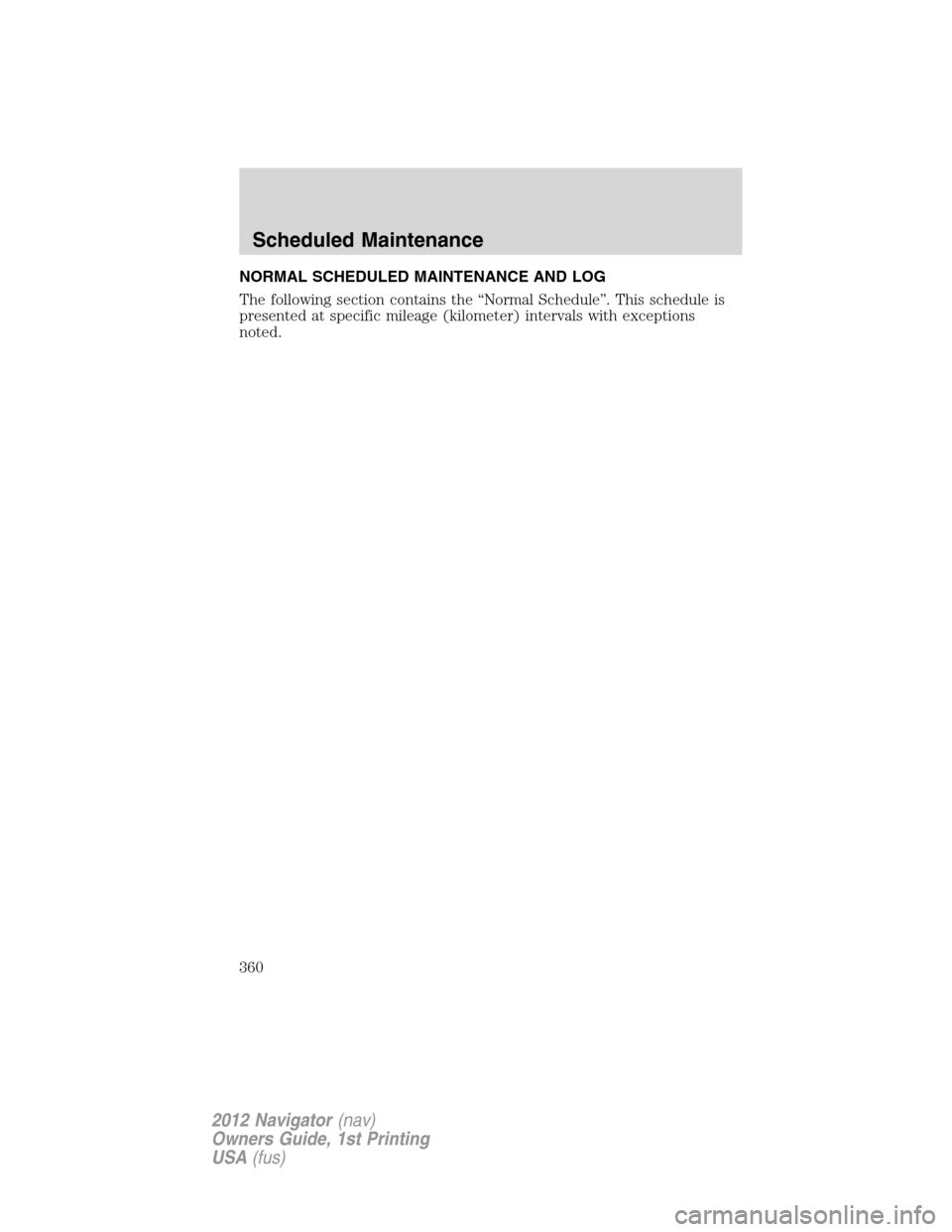 LINCOLN NAVIGATOR 2012 Navigation Manual NORMAL SCHEDULED MAINTENANCE AND LOG
The following section contains the “Normal Schedule”. This schedule is
presented at specific mileage (kilometer) intervals with exceptions
noted.
Scheduled Mai LINCOLN NAVIGATOR 2012 Navigation Manual NORMAL SCHEDULED MAINTENANCE AND LOG
The following section contains the “Normal Schedule”. This schedule is
presented at specific mileage (kilometer) intervals with exceptions
noted.
Scheduled Mai