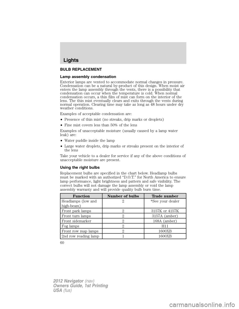 LINCOLN NAVIGATOR 2012  Navigation Manual BULB REPLACEMENT
Lamp assembly condensation
Exterior lamps are vented to accommodate normal changes in pressure.
Condensation can be a natural by-product of this design. When moist air
enters the lamp