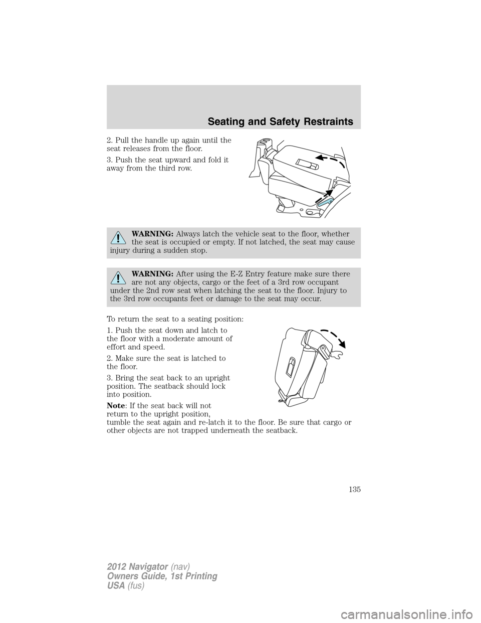 LINCOLN NAVIGATOR 2012 Owners Manual 2. Pull the handle up again until the
seat releases from the floor.
3. Push the seat upward and fold it
away from the third row.
WARNING:Always latch the vehicle seat to the floor, whether
the seat is LINCOLN NAVIGATOR 2012 Owners Manual 2. Pull the handle up again until the
seat releases from the floor.
3. Push the seat upward and fold it
away from the third row.
WARNING:Always latch the vehicle seat to the floor, whether
the seat is