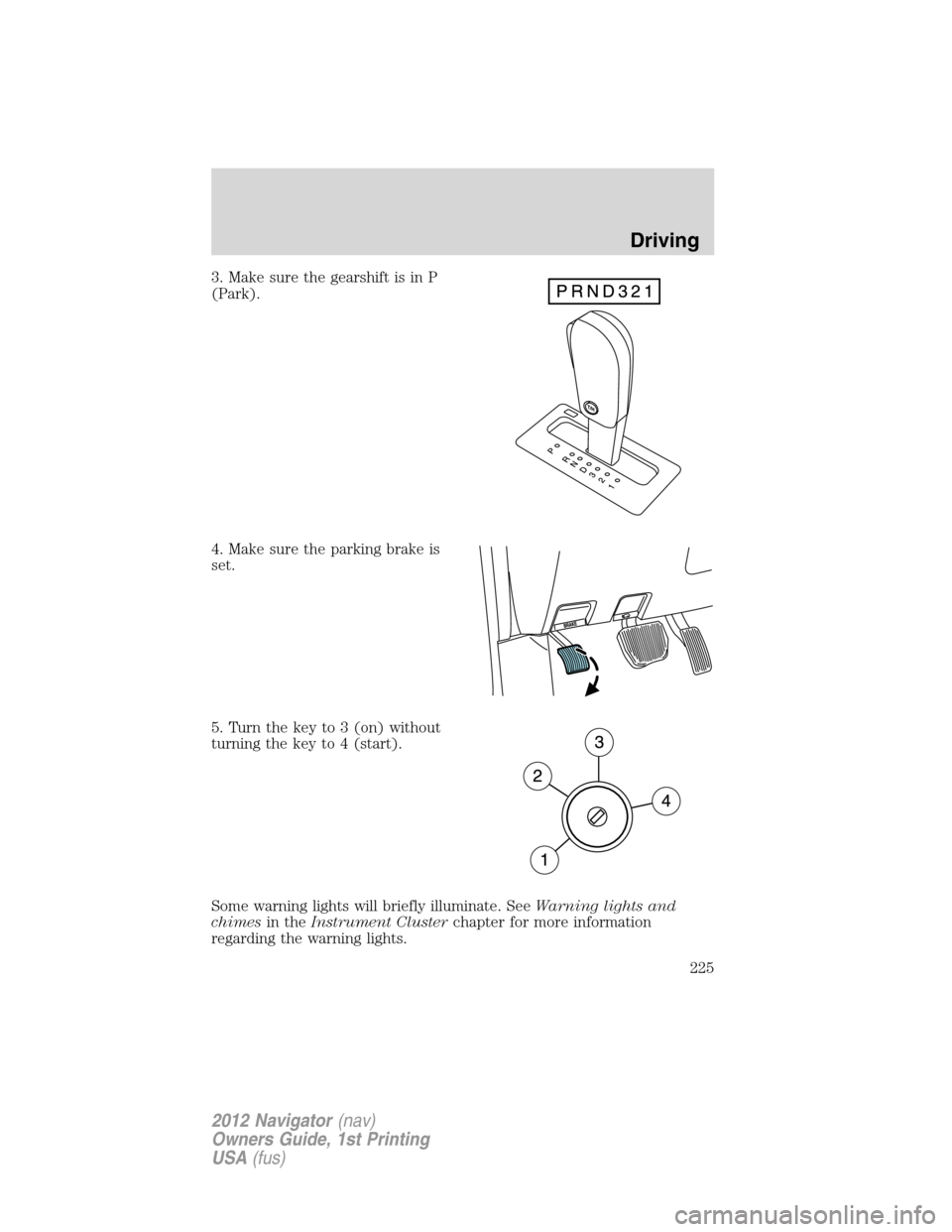 LINCOLN NAVIGATOR 2012 Service Manual 3. Make sure the gearshift is in P
(Park).
4. Make sure the parking brake is
set.
5. Turn the key to 3 (on) without
turning the key to 4 (start).
Some warning lights will briefly illuminate. SeeWarnin